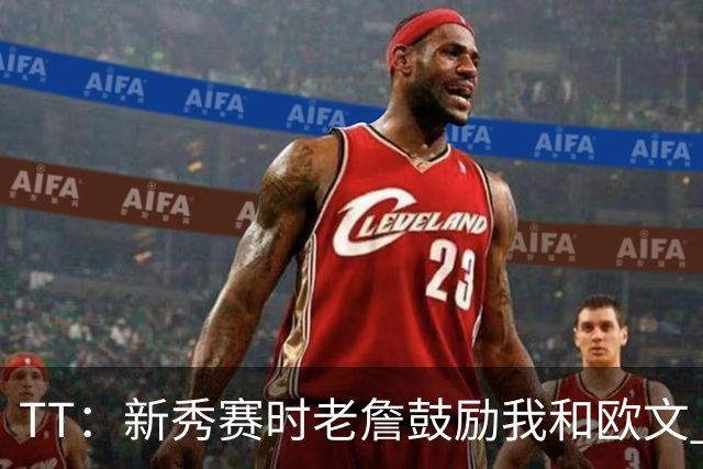 TT：新秀赛时老詹鼓励我和欧文 我们相视一笑知道他肯定会回来
